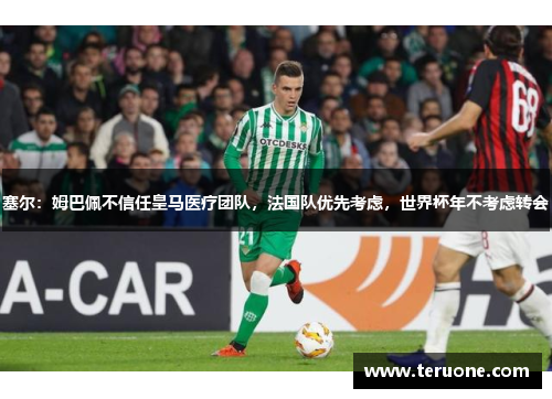 塞尔：姆巴佩不信任皇马医疗团队，法国队优先考虑，世界杯年不考虑转会